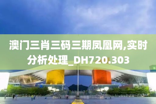 澳门三肖三码三期凤凰网,实时分析处理_DH720.303