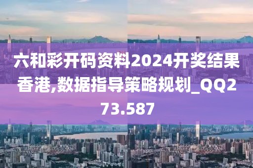 六和彩开码资料2024开奖结果香港,数据指导策略规划_QQ273.587