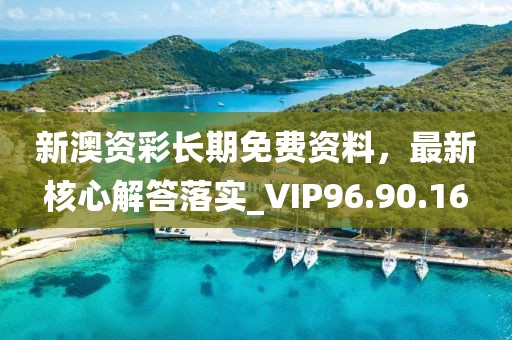 新澳资彩长期免费资料，最新核心解答落实_VIP96.90.16