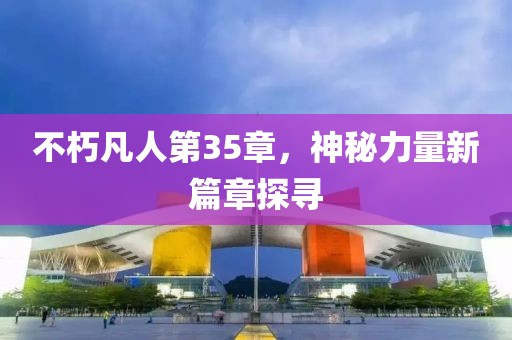 不朽凡人第35章，神秘力量新篇章探寻