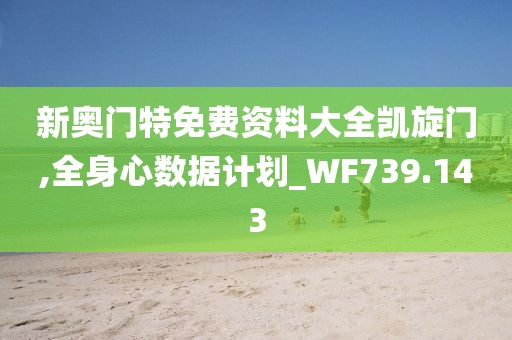 新奥门特免费资料大全凯旋门,全身心数据计划_WF739.143