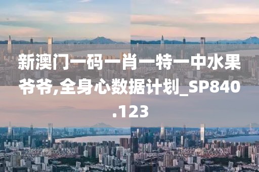 新澳门一码一肖一特一中水果爷爷,全身心数据计划_SP840.123
