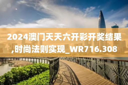 2024澳门天天六开彩开奖结果,时尚法则实现_WR716.308