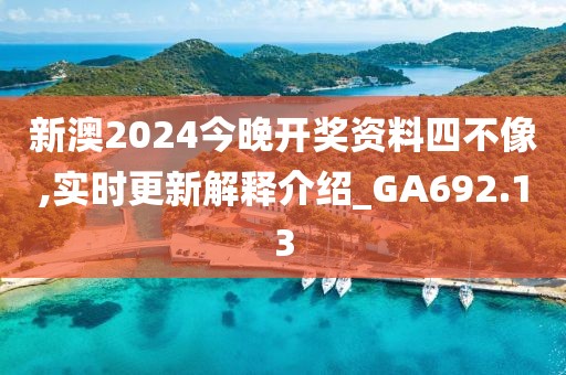 新澳2024今晚开奖资料四不像,实时更新解释介绍_GA692.13