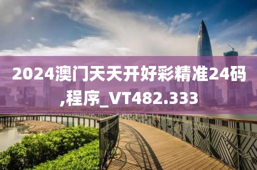 2024澳门天天开好彩精准24码,程序_VT482.333