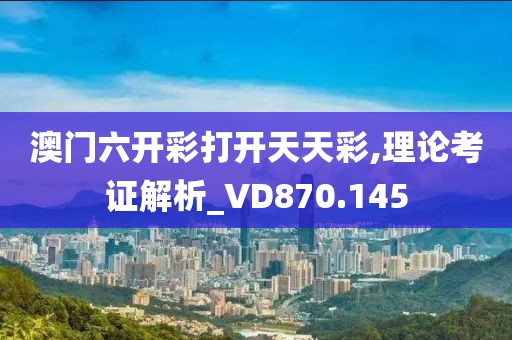 澳门六开彩打开天天彩,理论考证解析_VD870.145