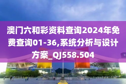 澳门六和彩资料查询2024年免费查询01-36,系统分析与设计方案_QJ558.504