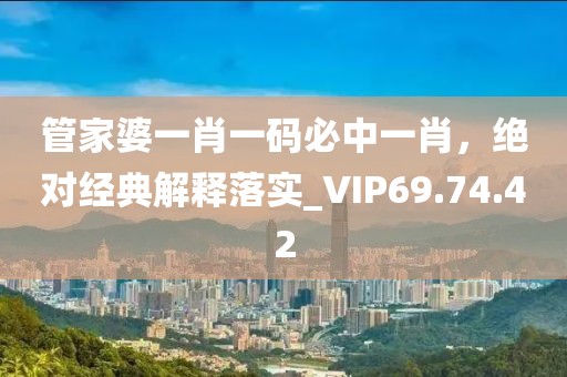 管家婆一肖一码必中一肖，绝对经典解释落实_VIP69.74.42