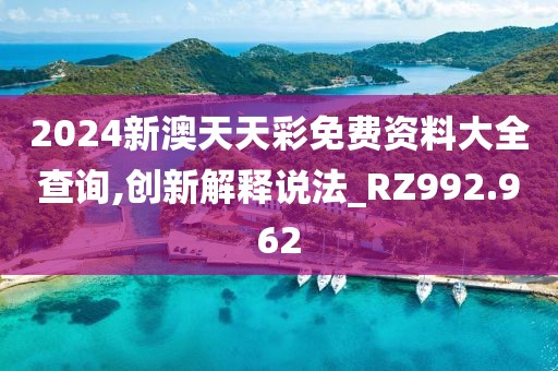 2024新澳天天彩免费资料大全查询,创新解释说法_RZ992.962