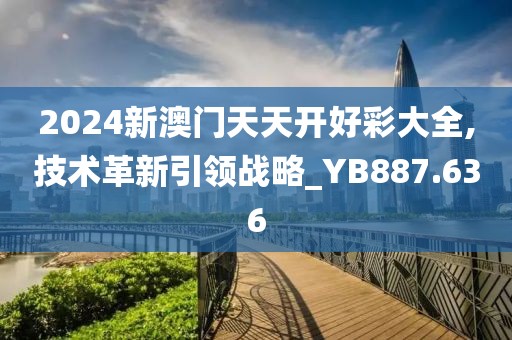 2024新澳门天天开好彩大全,技术革新引领战略_YB887.636