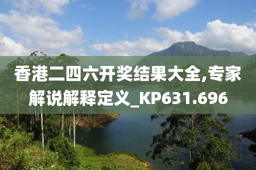 香港二四六开奖结果大全,专家解说解释定义_KP631.696