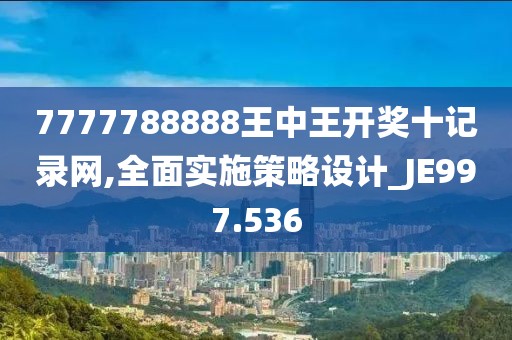 7777788888王中王开奖十记录网,全面实施策略设计_JE997.536