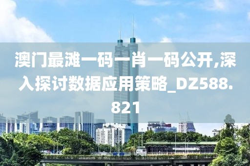 澳门最滩一码一肖一码公开,深入探讨数据应用策略_DZ588.821