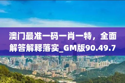 澳门最准一码一肖一特，全面解答解释落实_GM版90.49.7