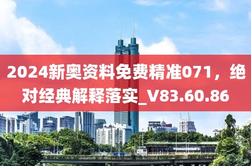 2024新奥资料免费精准071，绝对经典解释落实_V83.60.86