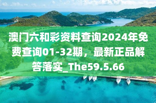 澳门六和彩资料查询2024年免费查询01-32期，最新正品解答落实_The59.5.66