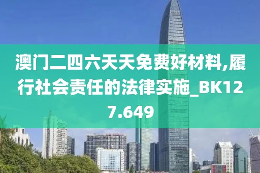 澳门二四六天天免费好材料,履行社会责任的法律实施_BK127.649