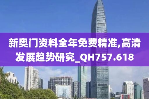 新奥门资料全年免费精准,高清发展趋势研究_QH757.618