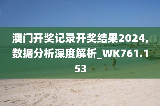 澳门开奖记录开奖结果2024,数据分析深度解析_WK761.153
