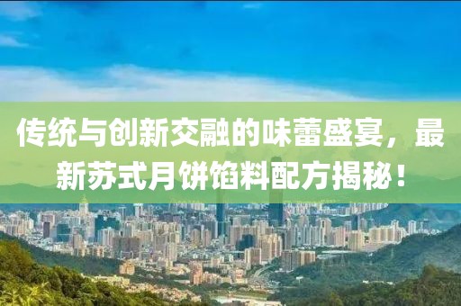 传统与创新交融的味蕾盛宴，最新苏式月饼馅料配方揭秘！