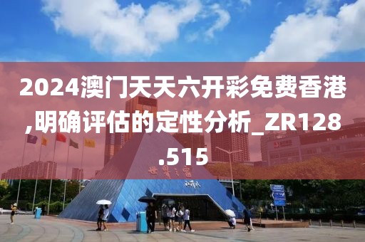 2024澳门天天六开彩免费香港,明确评估的定性分析_ZR128.515