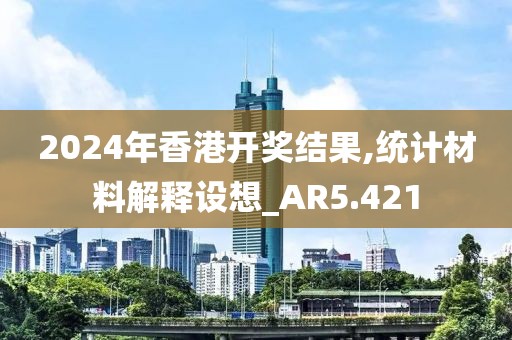 2024年香港开奖结果,统计材料解释设想_AR5.421