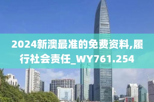 2024新澳最准的免费资料,履行社会责任_WY761.254