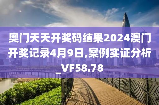 奥门天天开奖码结果2024澳门开奖记录4月9日,案例实证分析_VF58.78