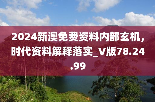 2024新澳免费资料内部玄机，时代资料解释落实_V版78.24.99