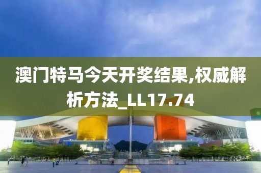 澳门特马今天开奖结果,权威解析方法_LL17.74