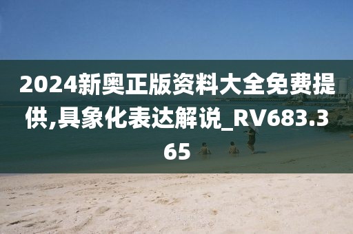2024新奥正版资料大全免费提供,具象化表达解说_RV683.365