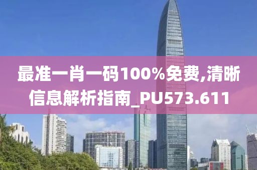 最准一肖一码100%免费,清晰信息解析指南_PU573.611