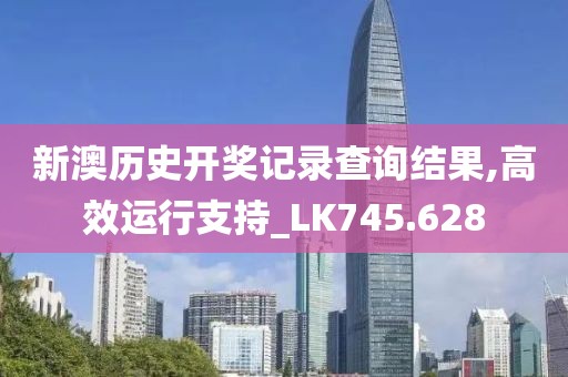 新澳历史开奖记录查询结果,高效运行支持_LK745.628