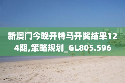 新澳门今晚开特马开奖结果124期,策略规划_GL805.596