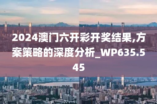 2024澳门六开彩开奖结果,方案策略的深度分析_WP635.545