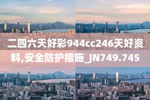 二四六天好彩944cc246天好资料,安全防护措施_JN749.745