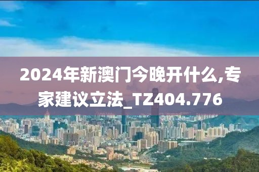 2024年新澳门今晚开什么,专家建议立法_TZ404.776