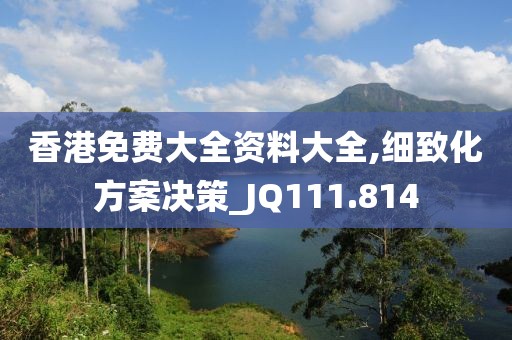 香港免费大全资料大全,细致化方案决策_JQ111.814