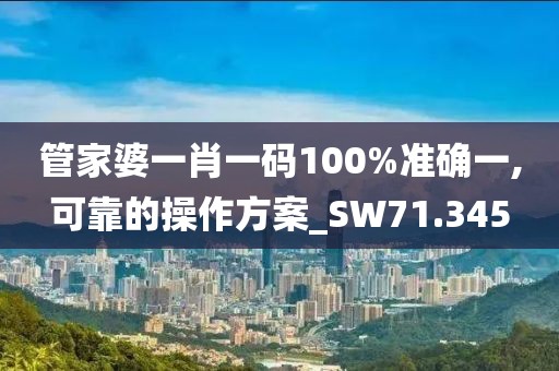 管家婆一肖一码100%准确一,可靠的操作方案_SW71.345