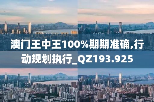 澳门王中王100%期期准确,行动规划执行_QZ193.925