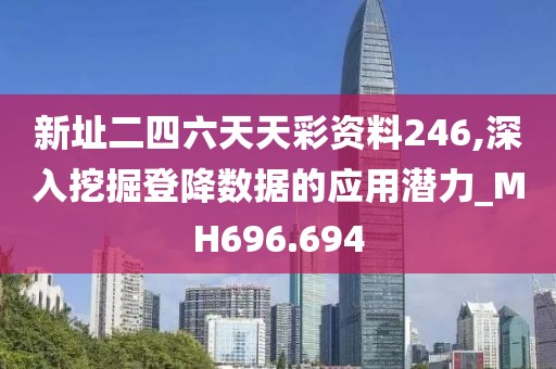 新址二四六天天彩资料246,深入挖掘登降数据的应用潜力_MH696.694