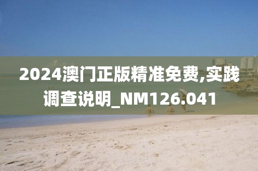 2024澳门正版精准免费,实践调查说明_NM126.041