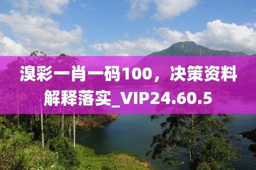 溴彩一肖一码100，决策资料解释落实_VIP24.60.5
