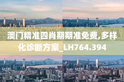 澳门精准四肖期期准免费,多样化诊断方案_LH764.394
