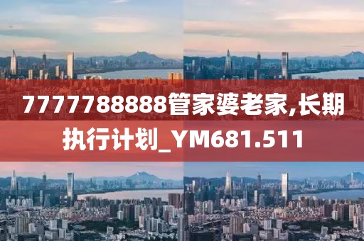 7777788888管家婆老家,长期执行计划_YM681.511