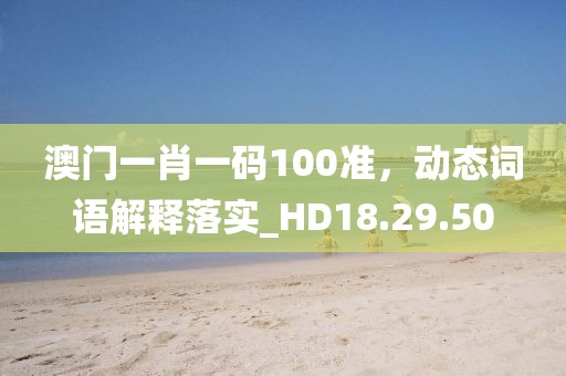澳门一肖一码100准，动态词语解释落实_HD18.29.50