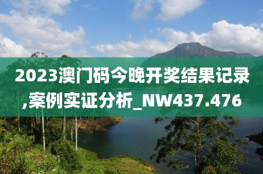 2023澳门码今晚开奖结果记录,案例实证分析_NW437.476