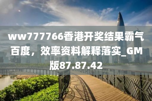 ww777766香港开奖结果霸气百度，效率资料解释落实_GM版87.87.42