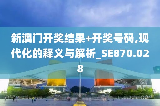 新澳门开奖结果+开奖号码,现代化的释义与解析_SE870.028