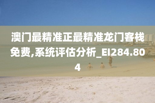 澳门最精准正最精准龙门客栈免费,系统评估分析_EI284.804